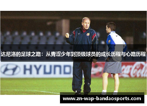 达尼洛的足球之路:从青涩少年到顶级球员的成长历程与心路历程