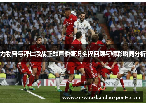 力物普与拜仁激战正酣直播盛况全程回顾与精彩瞬间分析