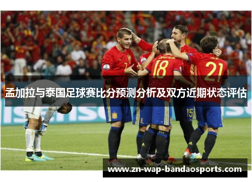 孟加拉与泰国足球赛比分预测分析及双方近期状态评估
